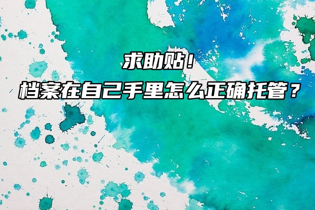 求助贴！档案在自己手里怎么正确托管？