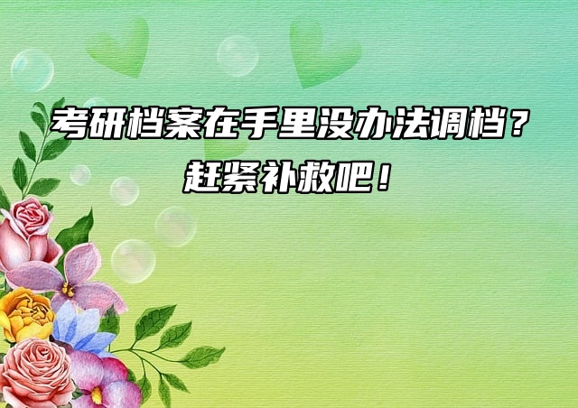 考研档案在手里没办法调档？赶紧补救吧！