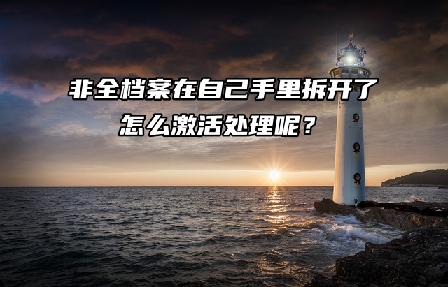 非全档案在自己手里拆开了，怎么激活处理呢？