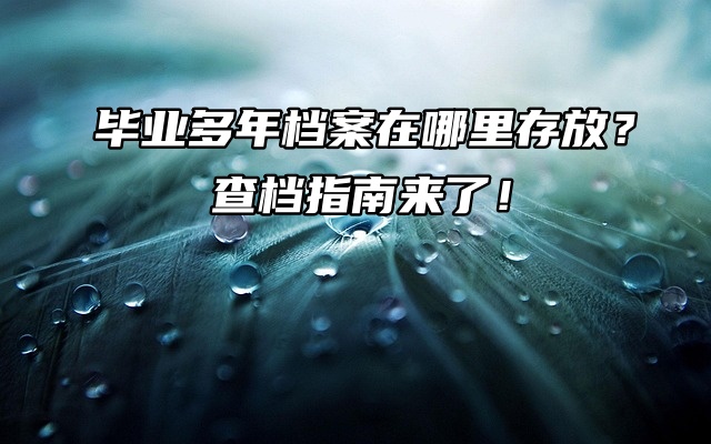 毕业多年档案在哪里存放？查档指南来了！