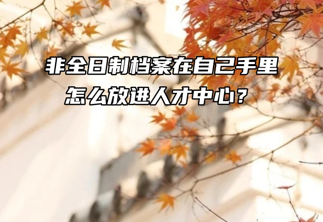 非全日制档案在自己手里，怎么放进人才中心？