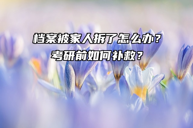 档案被家人拆了怎么办？考研前如何补救？