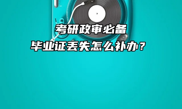 考研政审必备：毕业证丢失怎么补办？