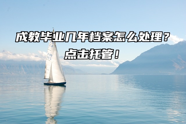成教毕业几年档案怎么处理？点击托管！