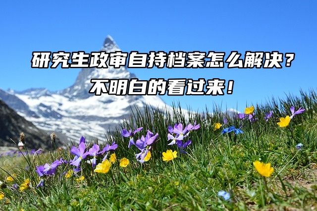 研究生政审自持档案怎么解决？不明白的看过来！