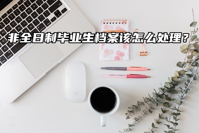 非全日制毕业生档案该怎么处理？