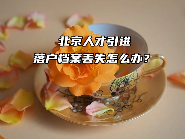 北京人才引进落户档案丢失怎么办？
