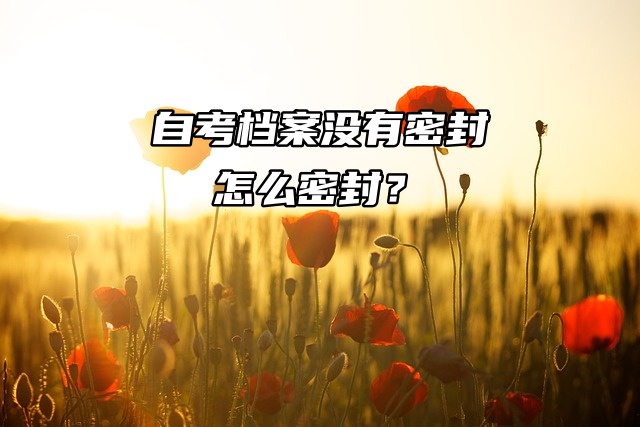 自考档案没有密封，怎么密封？