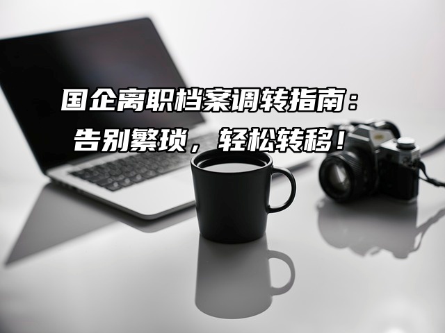 国企离职档案调转指南：告别繁琐，轻松转移！