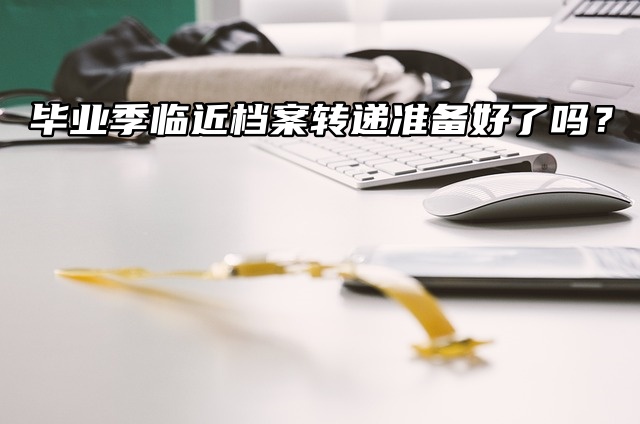 毕业季临近档案转递准备好了吗？