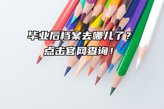 毕业后档案去哪儿了？点击官网查询！