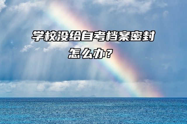 档案问题解答：学校没给自考档案密封怎么办？