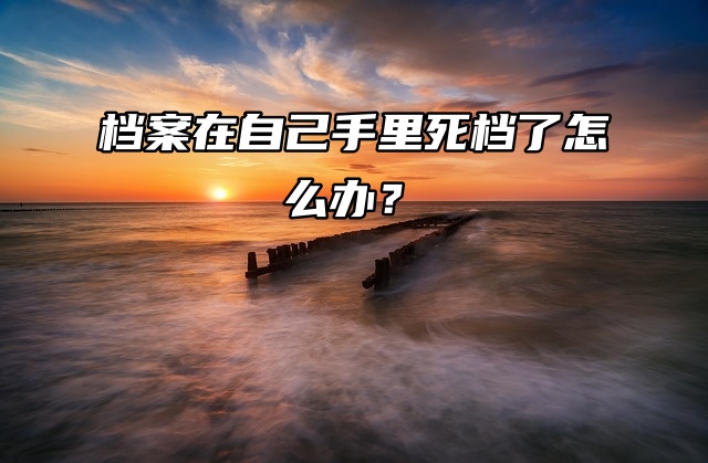 考研档案知识来了！档案在自己手里死档了怎么办？