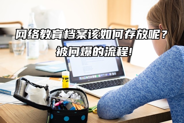 网络教育档案该如何存放呢？被问爆的流程!