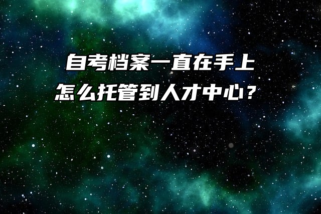 自考档案一直在手上，怎么托管到人才中心？