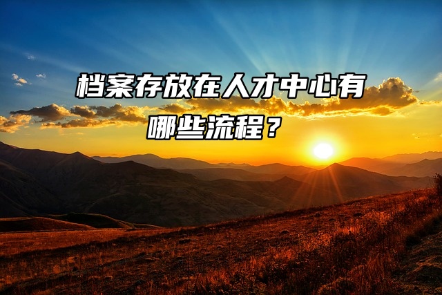 流程介绍：档案存放在人才中心有哪些流程？