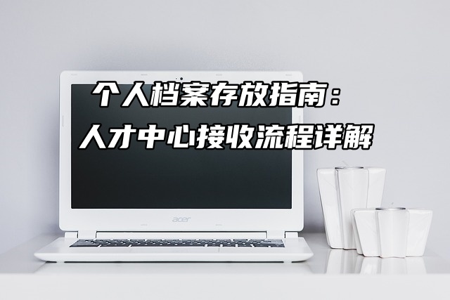 个人档案存放指南：人才中心接收流程详解