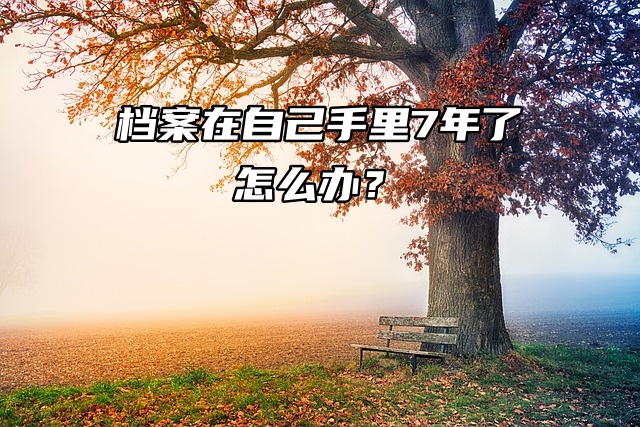 死档激活流程来啦！档案在自己手里7年了怎么办？