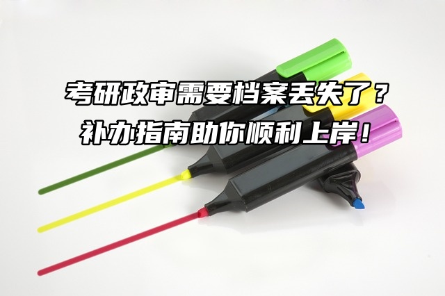 考研政审需要档案丢失了？补办指南助你顺利上岸！