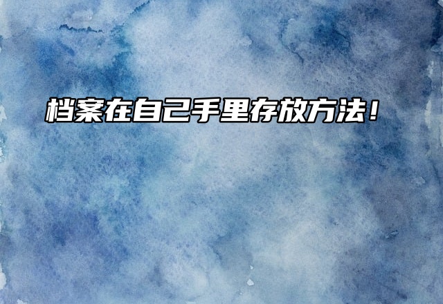 人才档案管理中心：档案在自己手里存放方法！