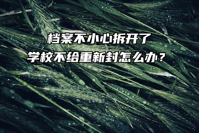 档案不小心拆开了，学校不给重新封怎么办？