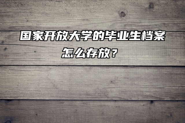 档案存放知识必看！国家开放大学的毕业生档案怎么存放？