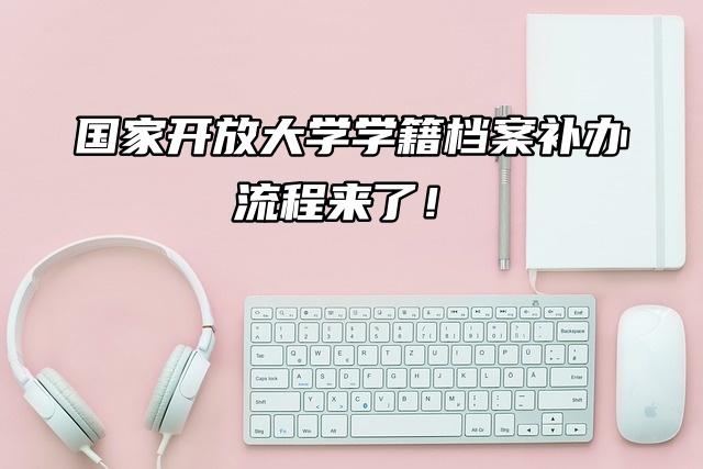 注意！国家开放大学学籍档案补办流程来了！