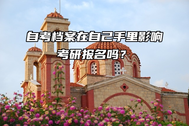 死档问题聚焦：自考档案在自己手里影响考研报名吗？