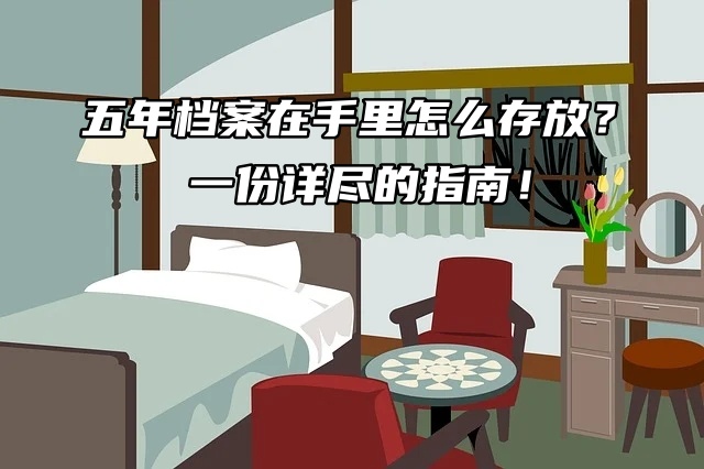 五年档案在手里怎么存放？ 一份详尽的指南！