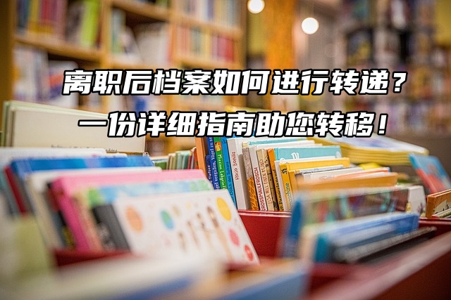 离职后档案如何进行转递？一份详细指南助您转移！