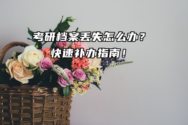 考研档案丢失怎么办？快速补办指南！