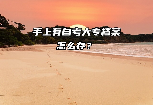 手上有自考大专档案怎么存？快来围观吧！