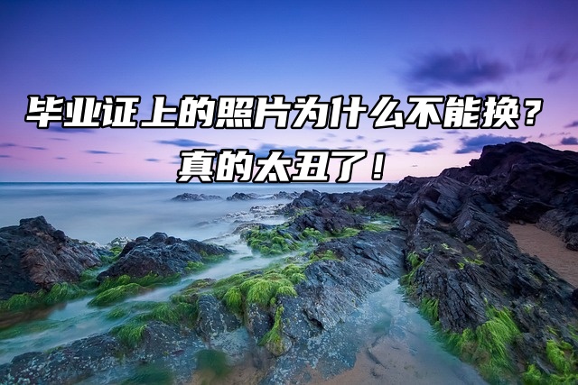 毕业证上的照片为什么不能换？真的太丑了！