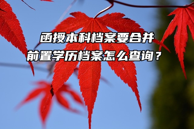 函授本科档案要合并，前置学历档案怎么查询？