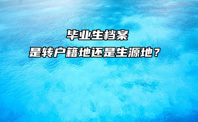 毕业生档案是转户籍地还是生源地？一分钟告诉你！