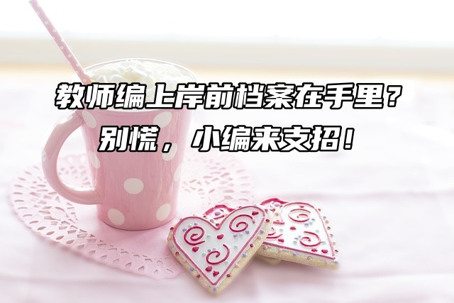 教师编上岸前档案在手里？别慌，小编来支招！