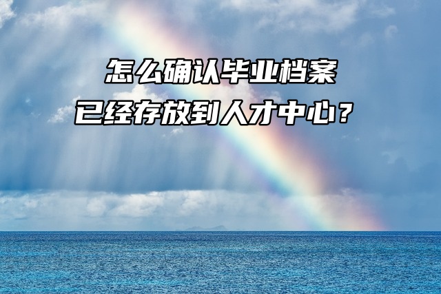 怎么确认毕业档案已经存放到人才中心？