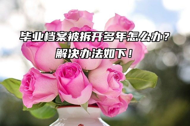 毕业档案被拆开多年怎么办？解决办法如下！