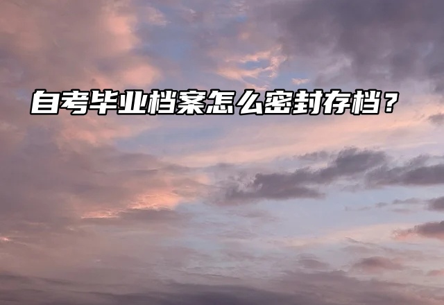 存档介绍来了！自考毕业档案怎么密封存档？