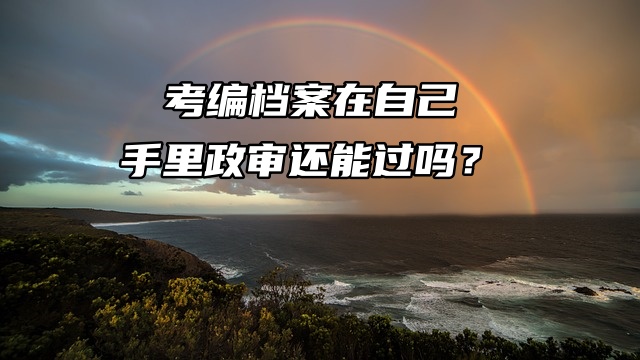 考编档案在自己手里政审还能过吗？当然不行！