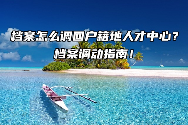 档案怎么调回户籍地人才中心？档案调动指南！