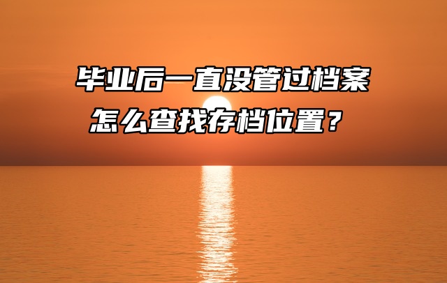 全国档案查询：毕业后一直没管过档案，怎么查找存档位置？