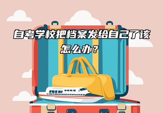 自考学校把档案发给自己了该怎么办？一篇文章教你托管！