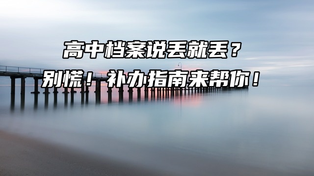 高中档案说丢就丢？别慌！补办指南来帮你！
