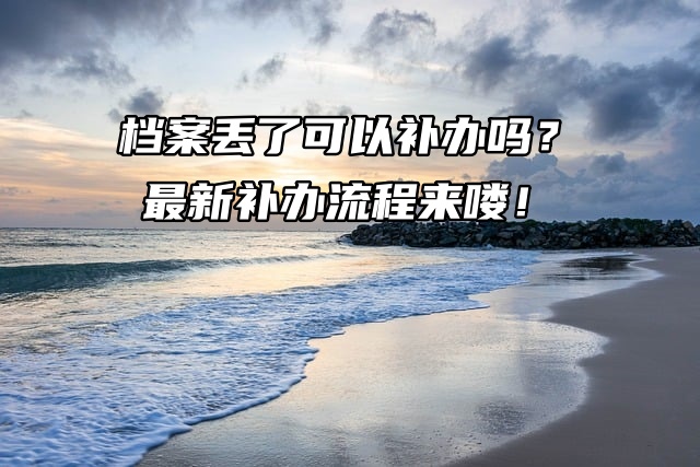 档案丢了可以补办吗？最新补办流程来喽！
