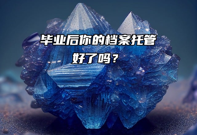 毕业后你的档案托管好了吗？档案问题处理大全来啦！