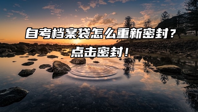 自考档案袋怎么重新密封？点击密封！