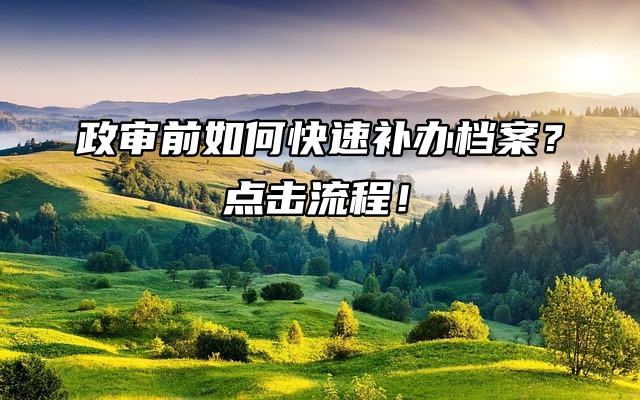 政审前如何快速补办档案？点击流程！