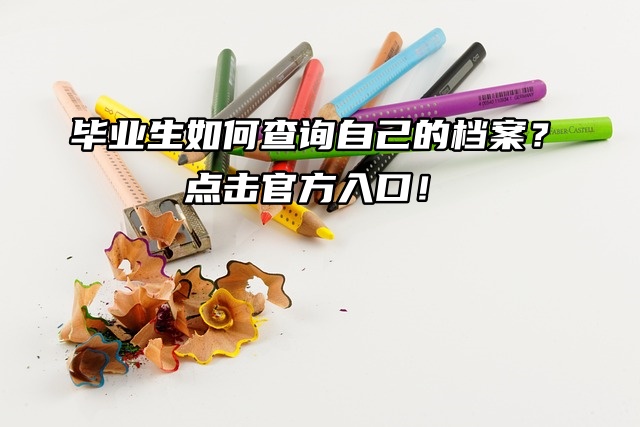 毕业生如何查询自己的档案？点击官方入口！