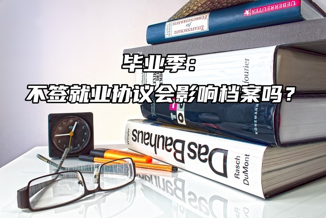毕业生速看！毕业季：不签就业协议会影响档案吗？